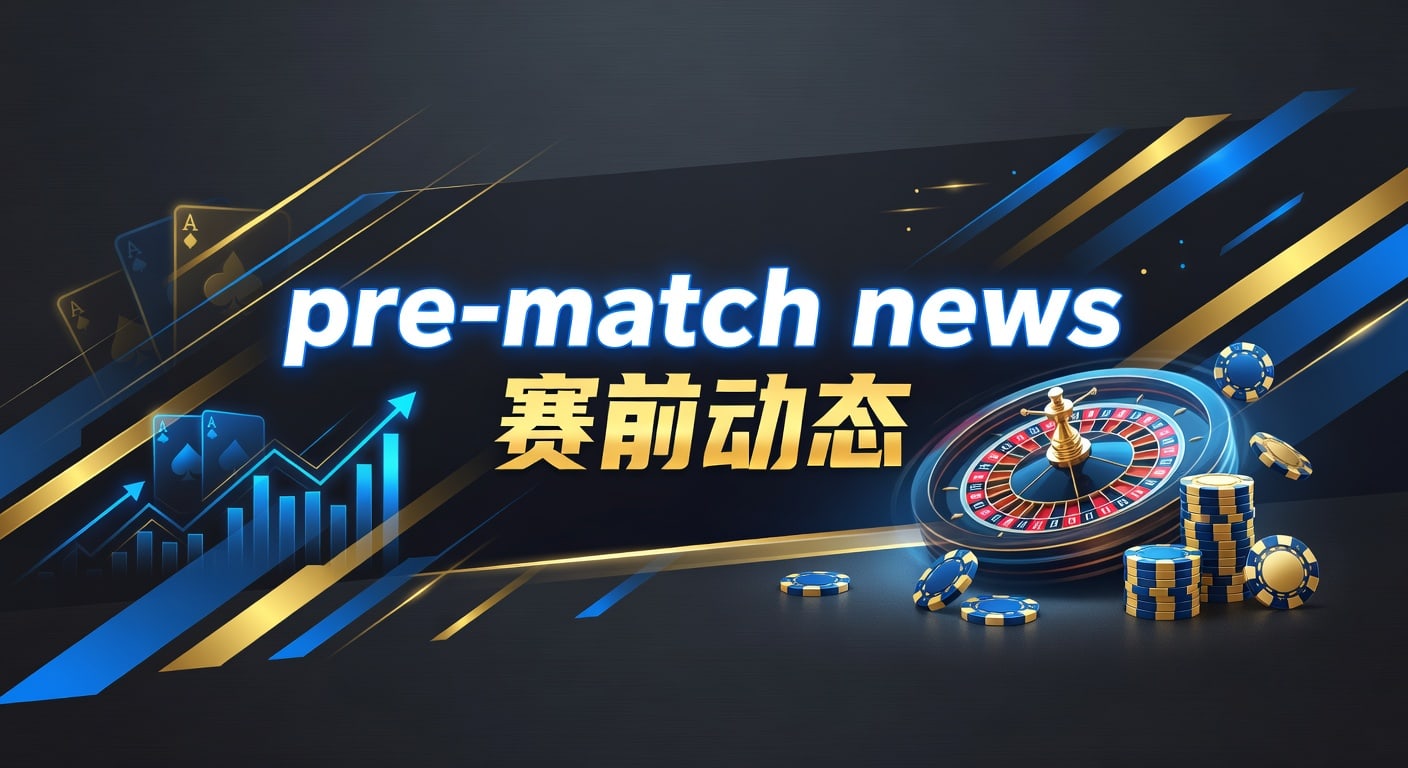 pre-match news 赛前动态｜赛前信息解读与临场观察
